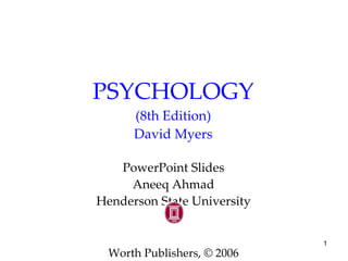 PSYCHOLOGY
      (8th Edition)
      David Myers

   PowerPoint Slides
     Aneeq Ahmad
Henderson State University


                             1
  Worth Publishers, © 2006
 