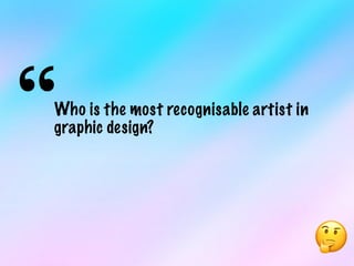 “Who is the most recognisable artist in
graphic design?
🤔
 