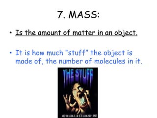 7. MASS:Is the amount of matter in an object.It is how much “stuff” the object is made of, the number of molecules in it.