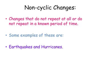 Cyclic Change:Changes that repeat over and over in a known period of time.Examples are: seasons, sun motions, moon and tides