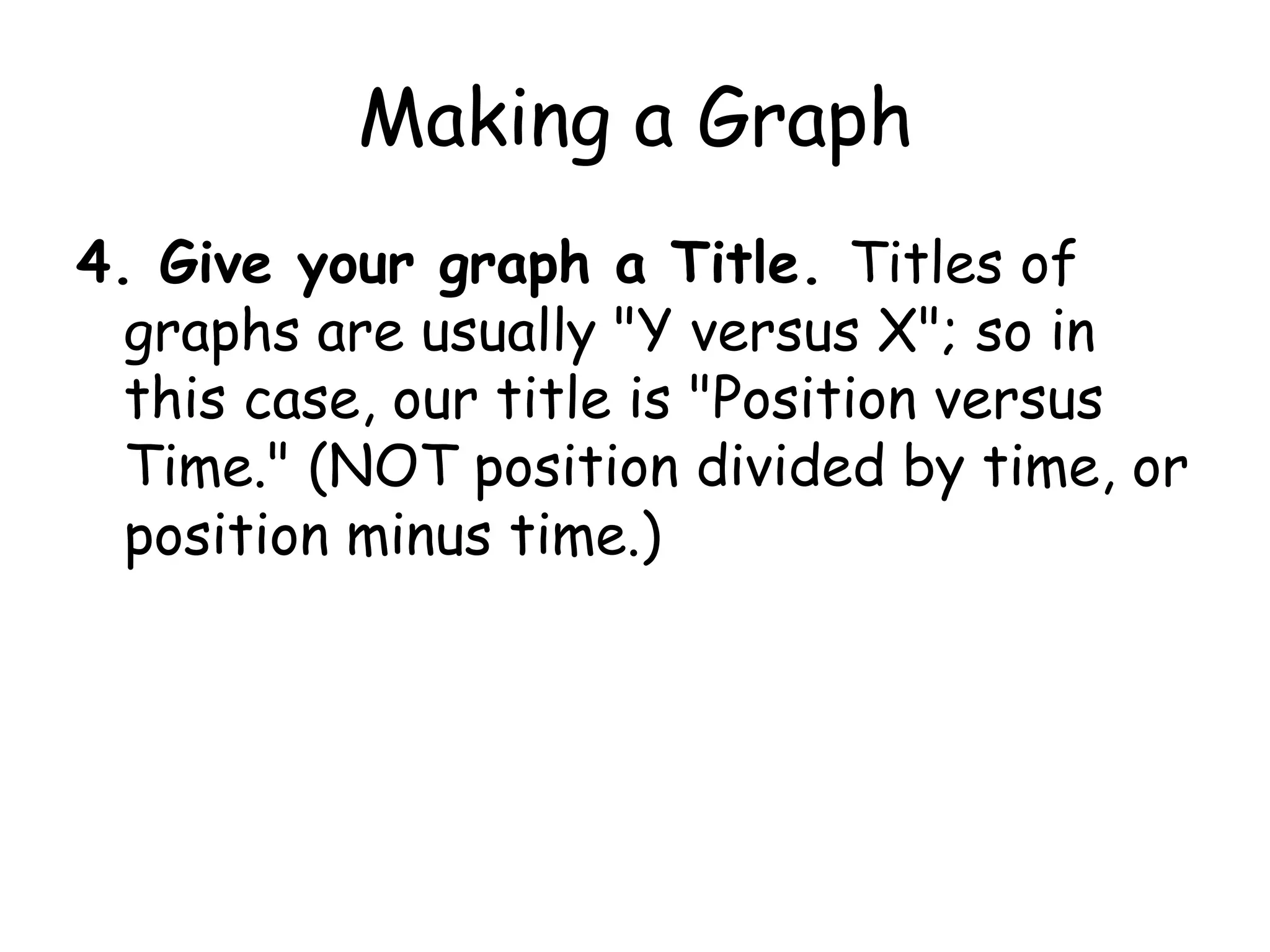 Making a Graph2. Determine the range of your data. In order to determine how big a graph to make, we need to determine how much the numbers vary. In this case, time varies from 1 to 5 seconds, and position varies from 3.0 to 5.3 cm. We have to make sure that there is enough space on the graph to fit all the data 