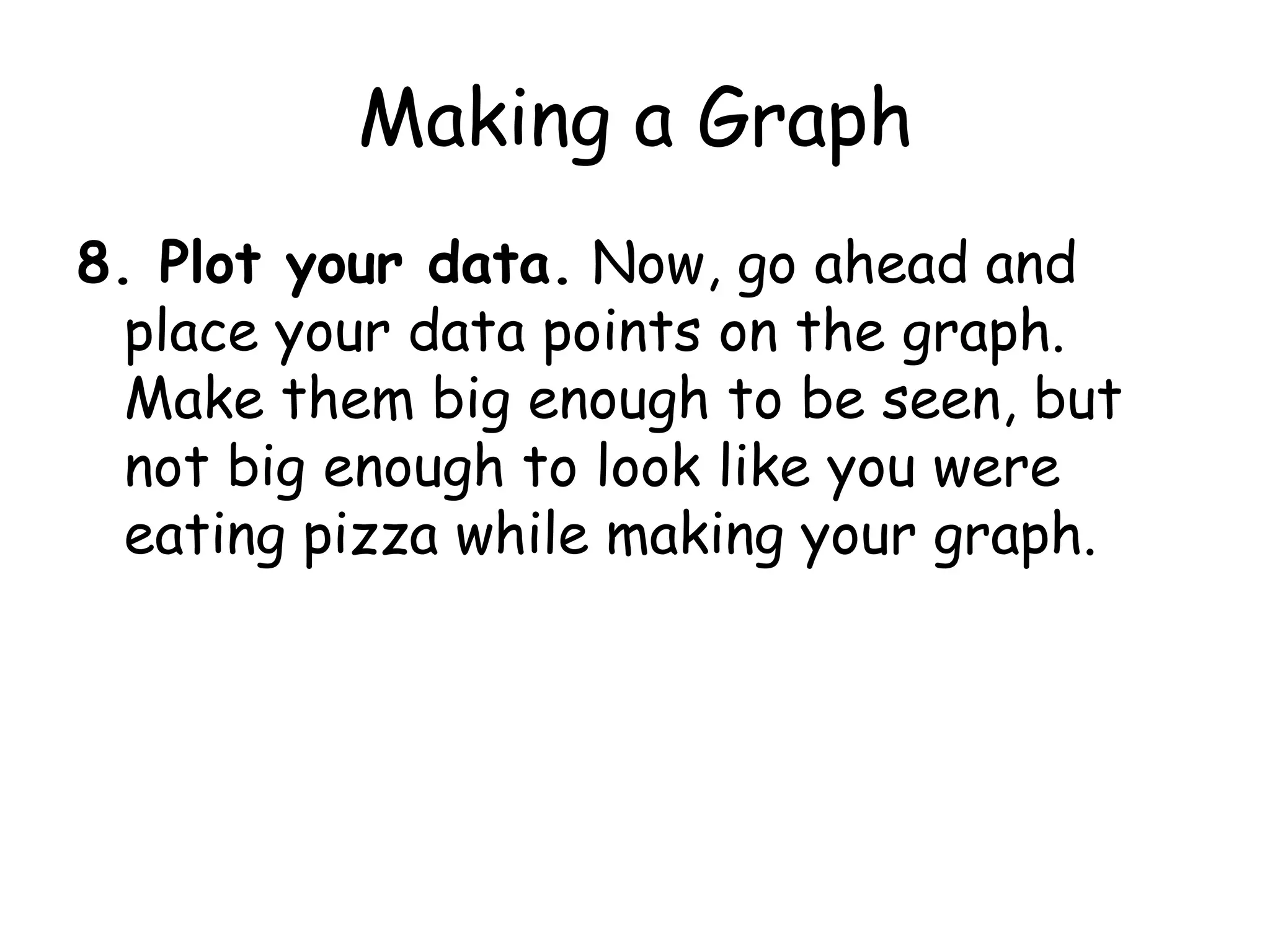 Making a Graph6. Labels on the axes must have units! So, in this case, the label on the x axis (the one on the bottom) should be "Time (seconds)" and the label on the y axis (the one on the left) should be "Position (centimeters)."  
