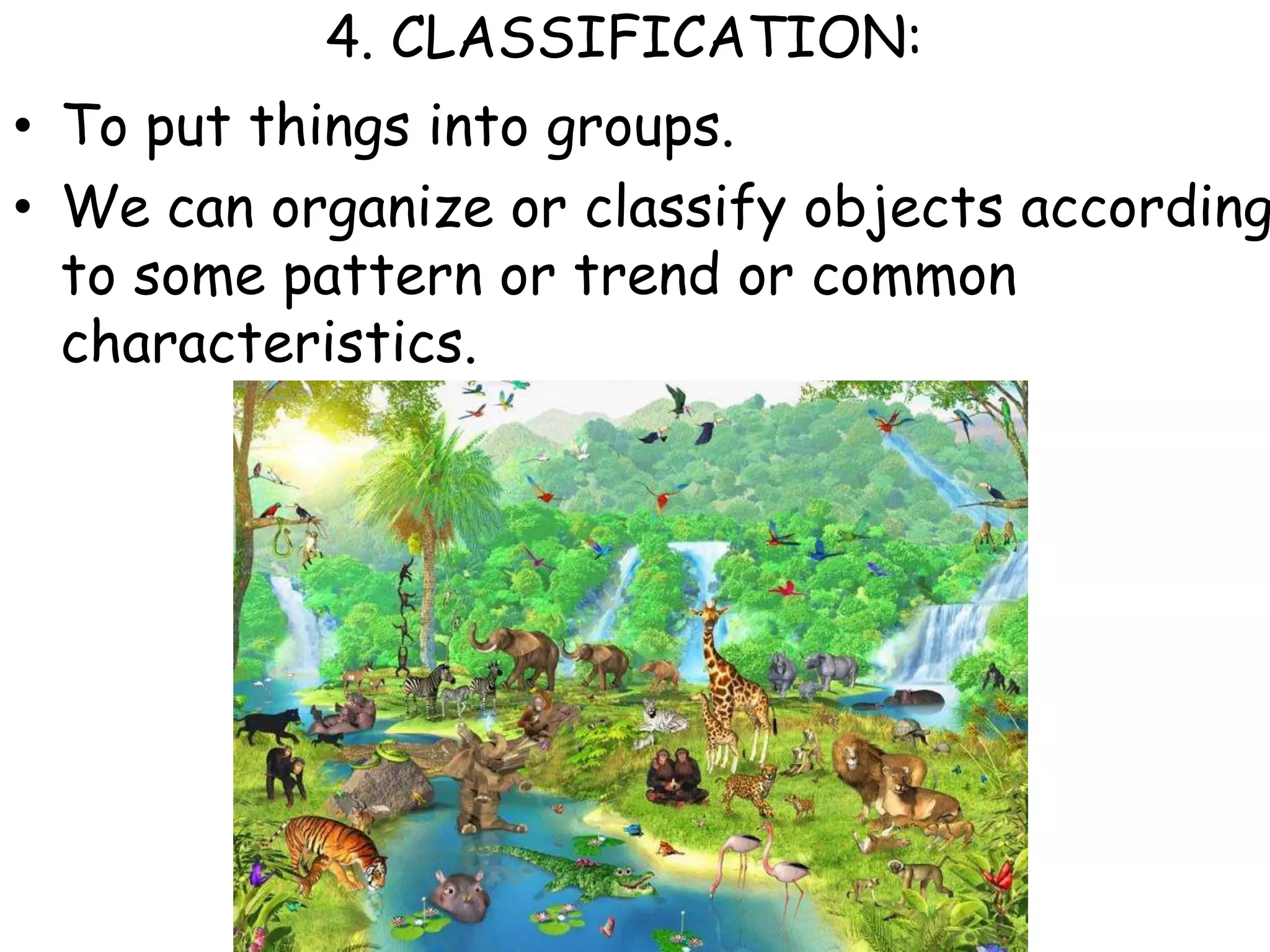4. CLASSIFICATION:To put things into groups.  We can organize or classify objects according to some pattern or trend or common characteristics.