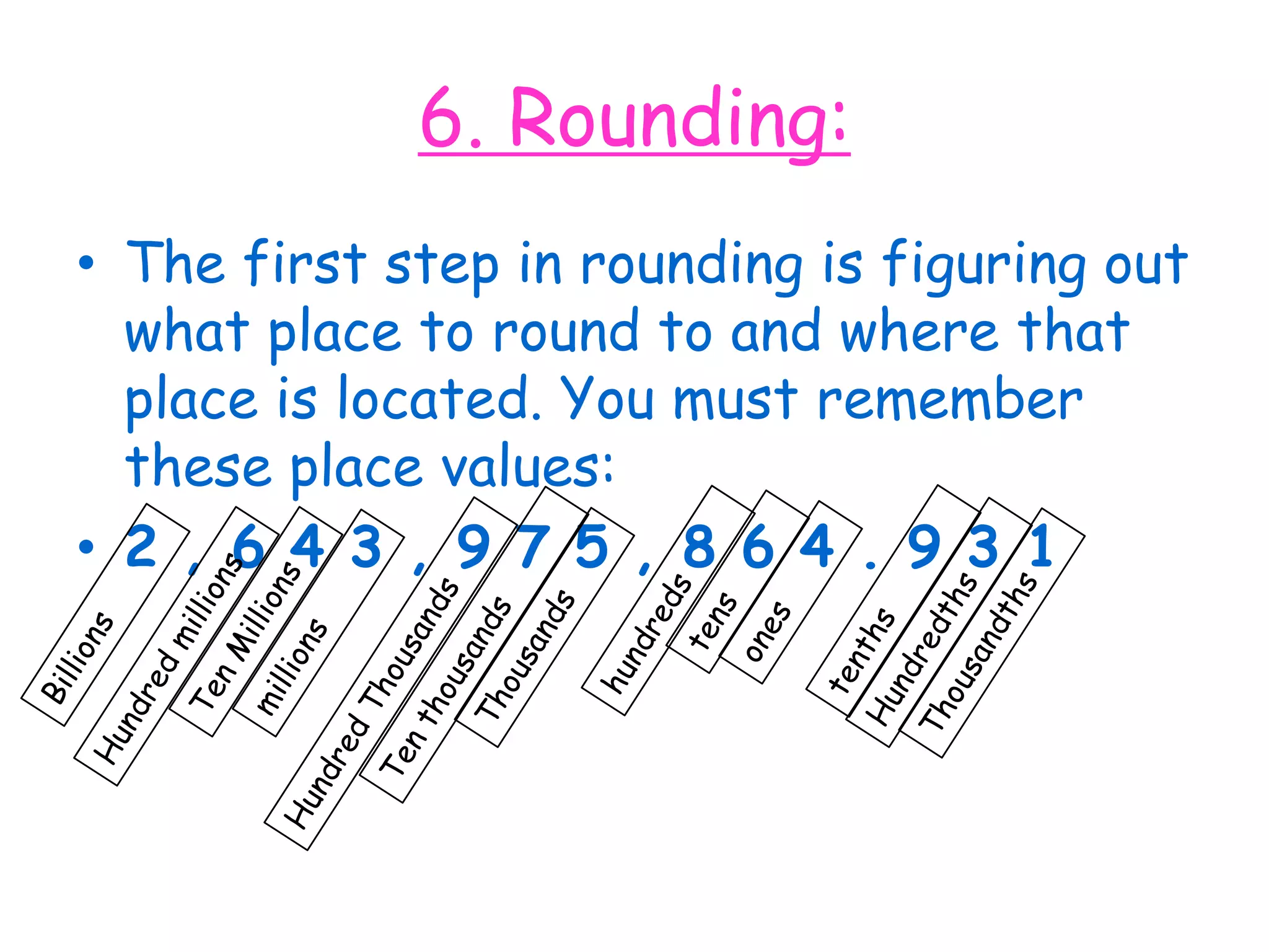 6. Rounding:The first step in rounding is figuring out what place to round to and where that place is located. You must remember these place values:2 , 6 4 3 , 9 7 5 , 8 6 4 . 9 3 1tensoneshundredstenthsBillionsTen MillionsHundredthsmillionsThousandsThousandthsTen thousandsHundred millionsHundred Thousands