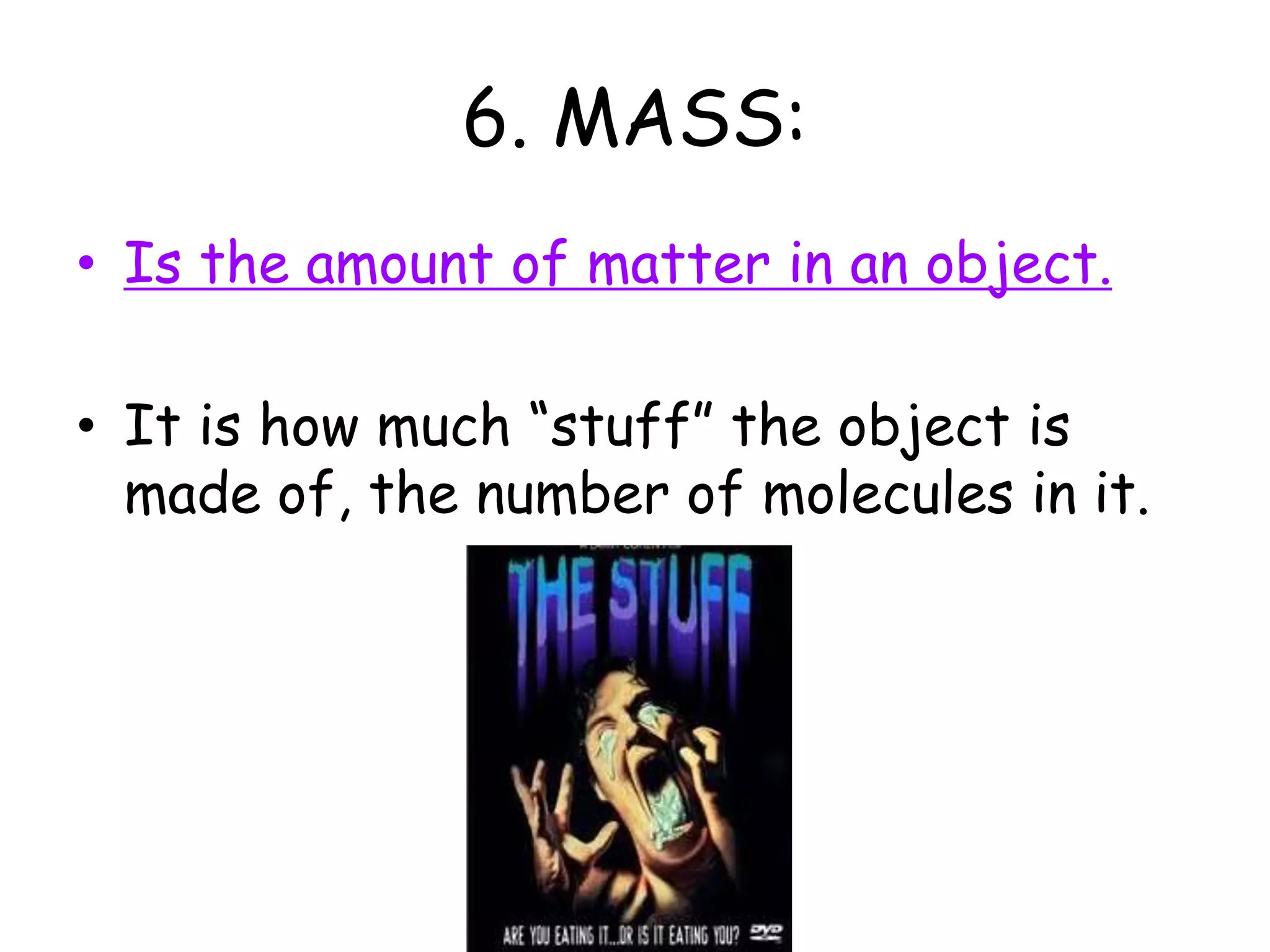 6. MASS:Is the amount of matter in an object.It is how much “stuff” the object is made of, the number of molecules in it.