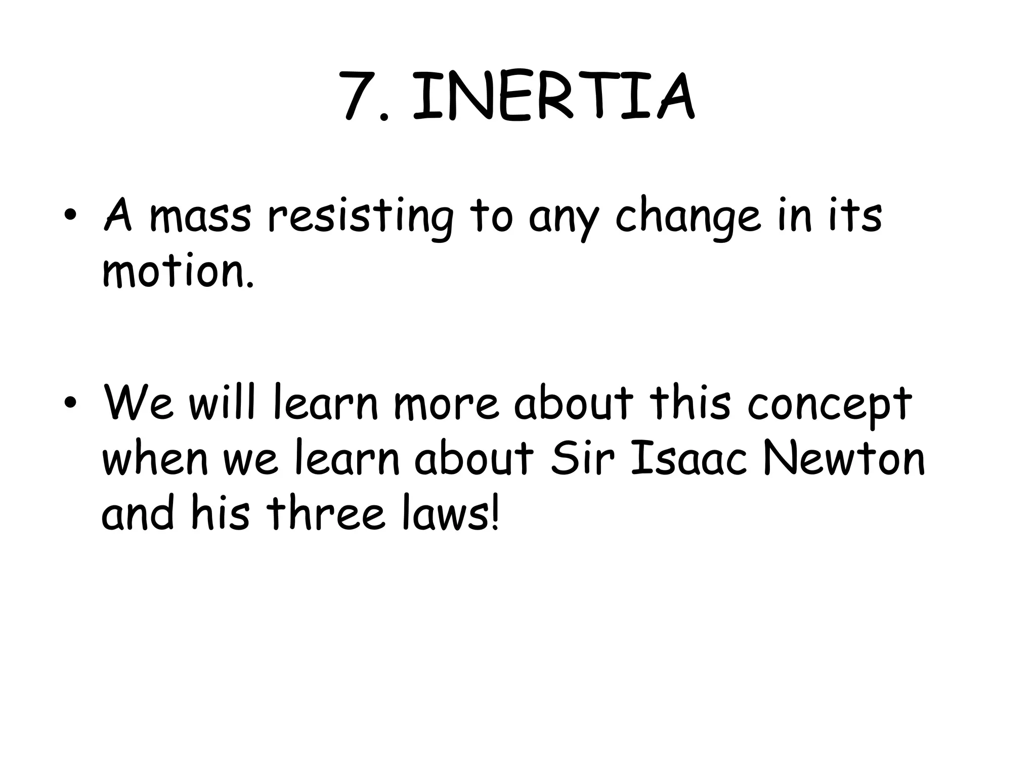 7. INERTIAA mass resisting to any change in its motion.We will learn more about this concept when we learn about Sir Isaac Newton and his three laws!