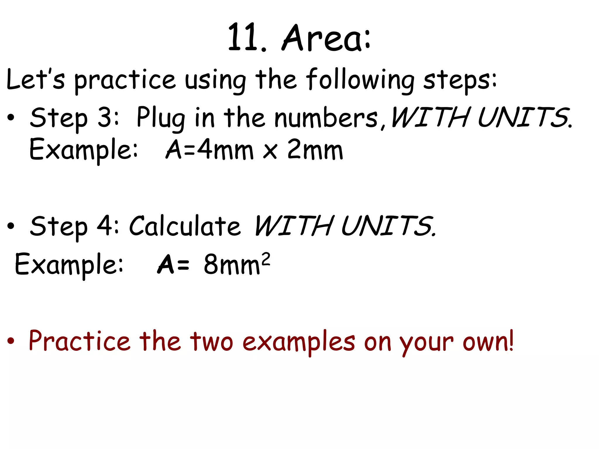 11. Area:Let’s practice using the following steps:Step 3:  Plug in the numbers,WITH UNITS.   Example:	 A=4mm x 2mm Step 4: Calculate WITH UNITS. Example: 	A= 8mm2Practice the two examples on your own!