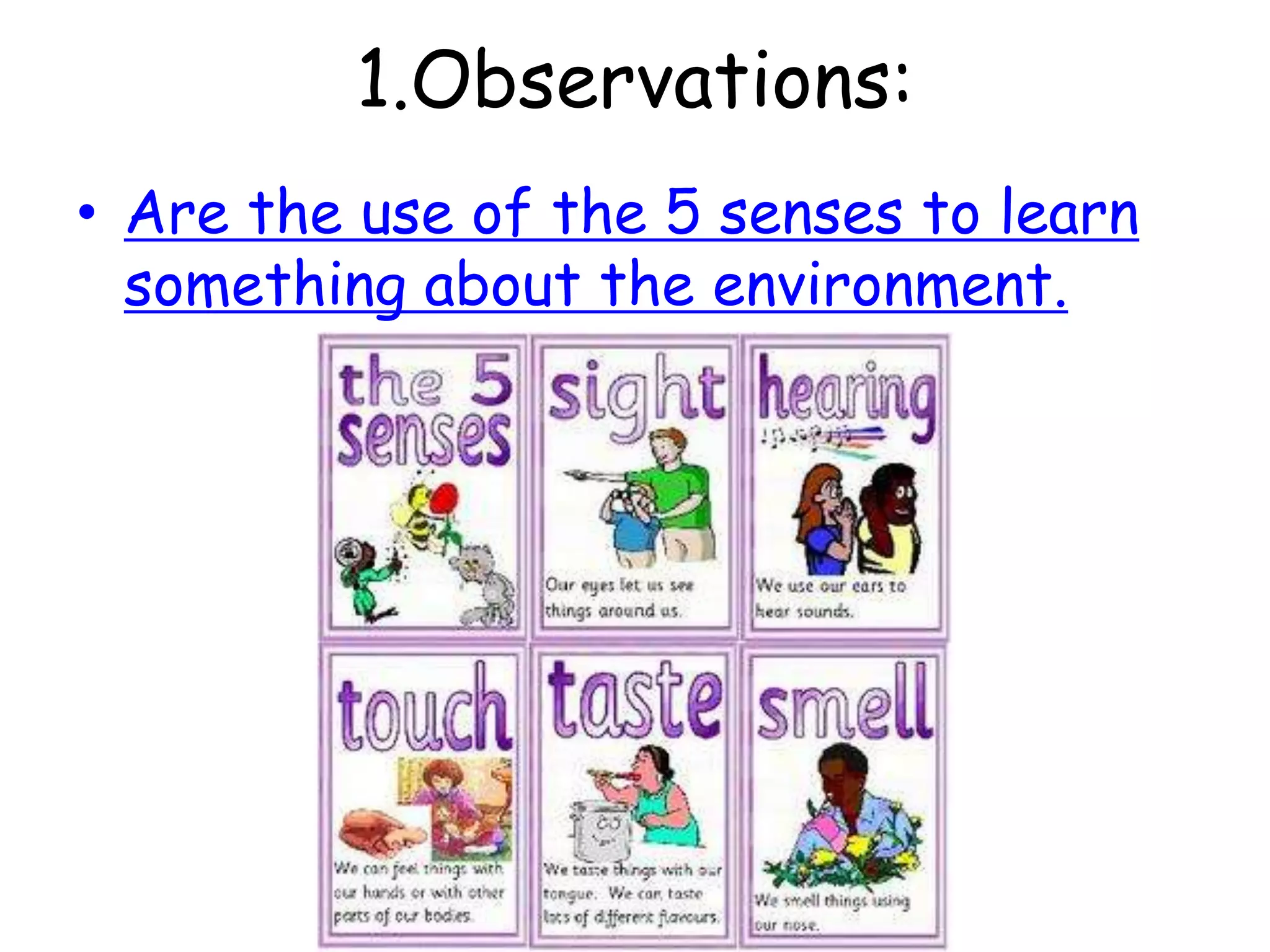 1.Observations:Are the use of the 5 senses to learn something about the environment.