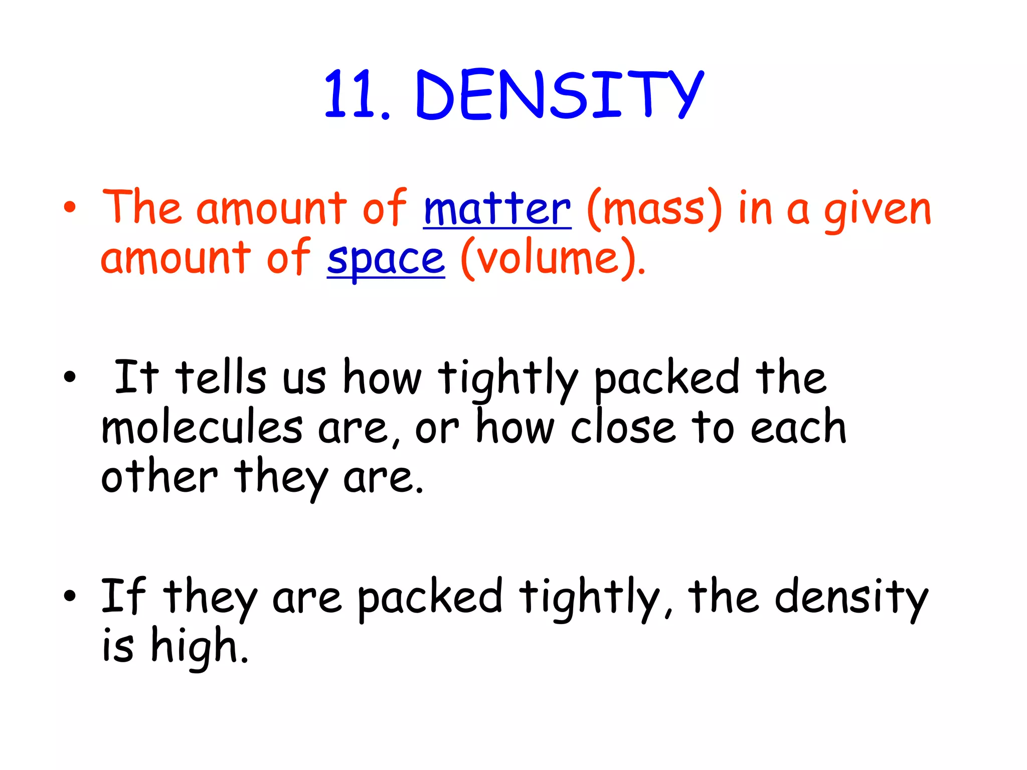 11. DENSITYThe amount of matter (mass) in a given amount of space (volume). It tells us how tightly packed the molecules are, or how close to each other they are.If they are packed tightly, the density is high.