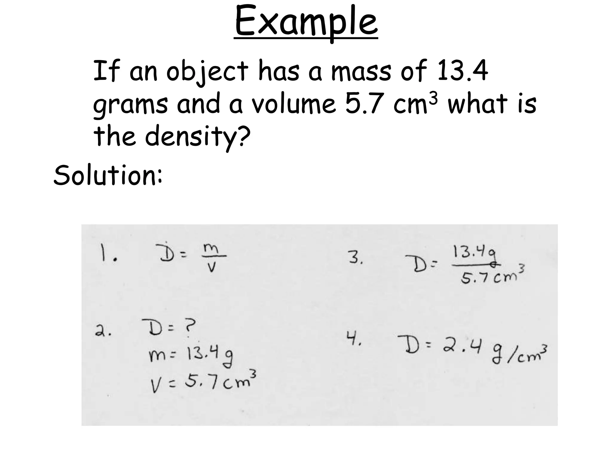 Example	If an object has a mass of 13.4 grams and a volume 5.7 cm3 what is the density?Solution: