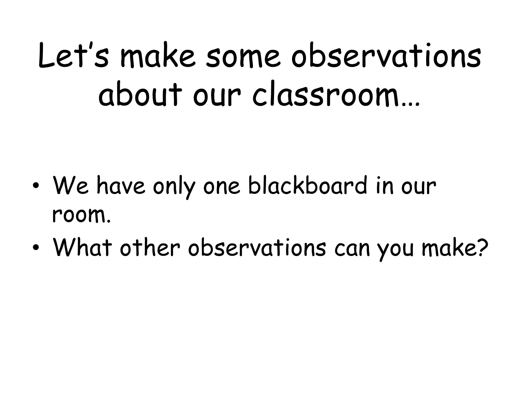 Let’s make some observations about our classroom…We have only one blackboard in our room.What other observations can you make?