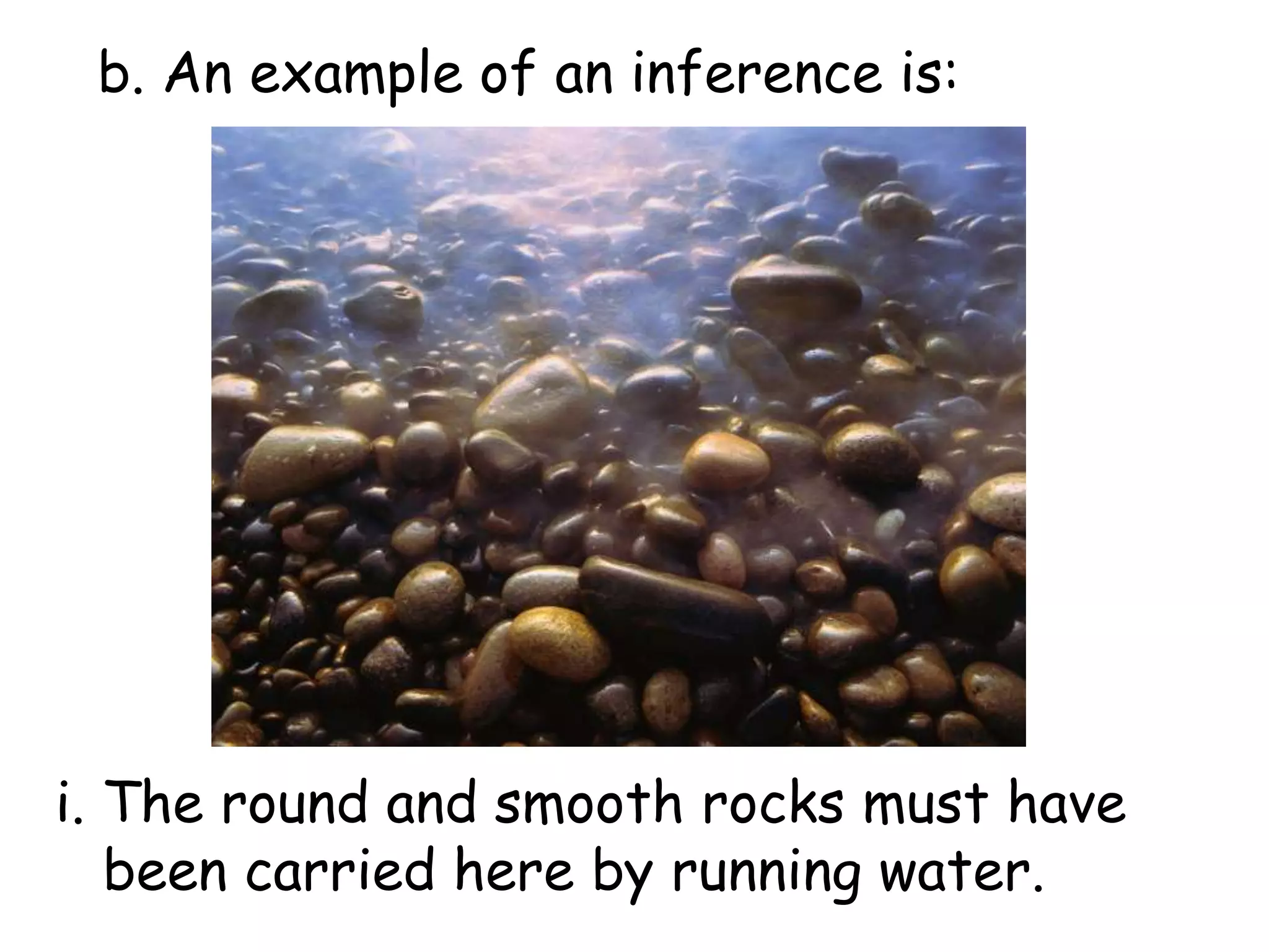 b. An example of an inference is:i. The round and smooth rocks must have been carried here by running water.