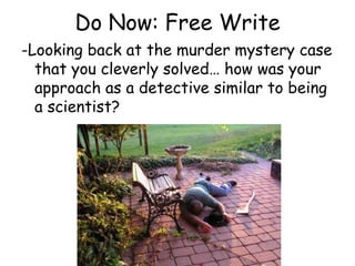Do Now: Free Write-Looking back at the murder mystery case that you cleverly solved… how was your approach as a detective similar to being a scientist?