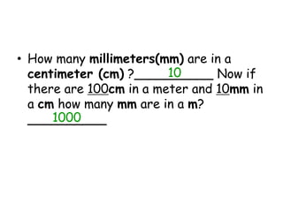 How many millimeters(mm) are in a centimeter (cm) ?__________ Now if there are 100cm in a meter and 10mm in a cm how many mm are in a m? __________101000