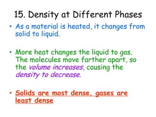 Factors that affect Density:b. PressureIncreasing the pressure (squeeze) on a material causes its molecules to get pushed closer together, decreasing the volume, making the density increase.Decreasing the pressure causes the opposite effect, since molecules move further apart, it becomes less dense.Again, note mass remains the same!P VDP VD