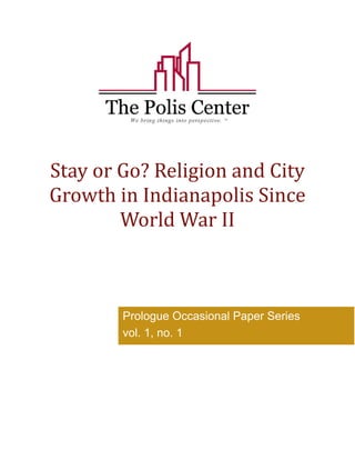 Stay or Go? Religion and City 
Growth in Indianapolis Since 
World War II 
Prologue Occasional Paper Series 
vol. 1, no. 1 
 
