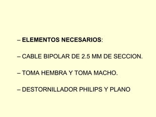 ELEMENTOS NECESARIOS : CABLE BIPOLAR DE 2.5 MM DE SECCION. TOMA HEMBRA Y TOMA MACHO. DESTORNILLADOR PHILIPS Y PLANO 