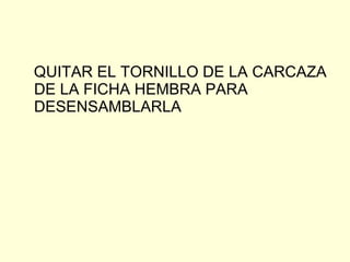 QUITAR EL TORNILLO DE LA CARCAZA DE LA FICHA HEMBRA PARA DESENSAMBLARLA  
