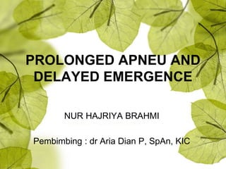 PROLONGED APNEU AND
DELAYED EMERGENCE
NUR HAJRIYA BRAHMI
Pembimbing : dr Aria Dian P, SpAn, KIC
 