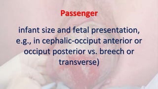 Passenger
infant size and fetal presentation,
e.g., in cephalic-occiput anterior or
occiput posterior vs. breech or
transverse)
 