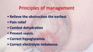Principles of management
• Relieve the obstruction the earliest
• Pain relief
• Combat dehydration
• Prevent sepsis.
• Correct hypoglycemia
• Correct electrolyte imbalance.
 