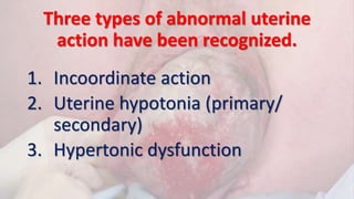 Three types of abnormal uterine
action have been recognized.
1. Incoordinate action
2. Uterine hypotonia (primary/
secondary)
3. Hypertonic dysfunction
 