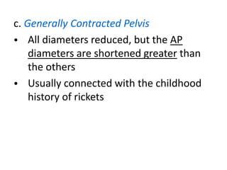 c. Generally Contracted Pelvis
• All diameters reduced, but the AP
diameters are shortened greater than
the others
• Usually connected with the childhood
history of rickets
 
