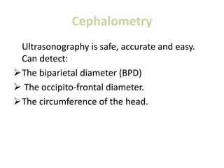 Cephalometry
Ultrasonography is safe, accurate and easy.
Can detect:
The biparietal diameter (BPD)
 The occipito-frontal diameter.
The circumference of the head.
 