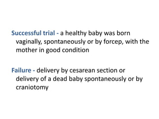Successful trial - a healthy baby was born
vaginally, spontaneously or by forcep, with the
mother in good condition
Failure - delivery by cesarean section or
delivery of a dead baby spontaneously or by
craniotomy
 
