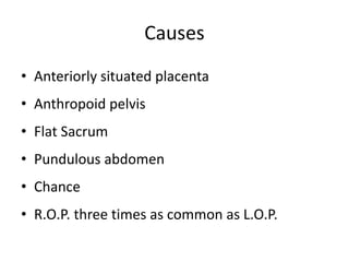 Causes
• Anteriorly situated placenta
• Anthropoid pelvis
• Flat Sacrum
• Pundulous abdomen
• Chance
• R.O.P. three times as common as L.O.P.
 