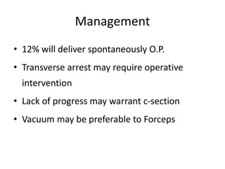 Management
• 12% will deliver spontaneously O.P.
• Transverse arrest may require operative
intervention
• Lack of progress may warrant c-section
• Vacuum may be preferable to Forceps
 