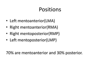 Positions
• Left mentoanterior(LMA)
• Right mentoanterior(RMA)
• Right mentoposterior(RMP)
• Left mentoposterior(LMP)
70% are mentoanterior and 30% posterior.
 