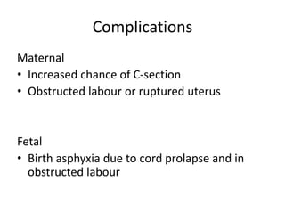 Complications
Maternal
• Increased chance of C-section
• Obstructed labour or ruptured uterus
Fetal
• Birth asphyxia due to cord prolapse and in
obstructed labour
 