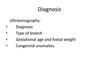 Diagnosis
Ultrasonography:
• Diagnosis
• Type of breech
• Gestational age and foetal weight
• Congenital anomalies
 