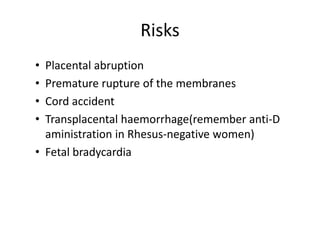 Risks
• Placental abruption
• Premature rupture of the membranes
• Cord accident
• Transplacental haemorrhage(remember anti-D
aministration in Rhesus-negative women)
• Fetal bradycardia
 