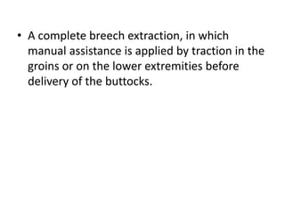 • A complete breech extraction, in which
manual assistance is applied by traction in the
groins or on the lower extremities before
delivery of the buttocks.
 