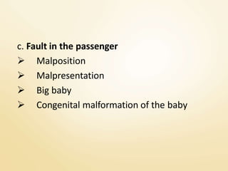 c. Fault in the passenger
 Malposition
 Malpresentation
 Big baby
 Congenital malformation of the baby
 