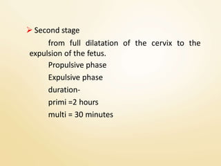  Second stage
from full dilatation of the cervix to the
expulsion of the fetus.
Propulsive phase
Expulsive phase
duration-
primi =2 hours
multi = 30 minutes
 