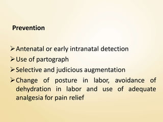 Prevention
Antenatal or early intranatal detection
Use of partograph
Selective and judicious augmentation
Change of posture in labor, avoidance of
dehydration in labor and use of adequate
analgesia for pain relief
 