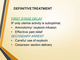 DEFINITIVETREATMENT
FIRST STAGE DELAY
IF only uterine activity is suboptimal,
• Amniotomy/ oxytocin infusion
• Effective pain relief
SECONDARY ARREST
• Careful use of oxytocin
• Cesarean section delivery
 