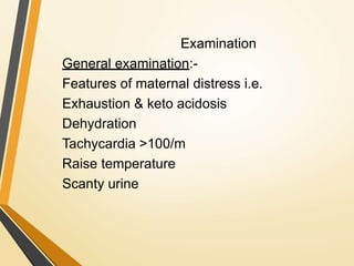 Examination
General examination:-
Features of maternal distress i.e.
Exhaustion & keto acidosis
Dehydration
Tachycardia >100/m
Raise temperature
Scanty urine
 