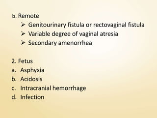 b. Remote
 Genitourinary fistula or rectovaginal fistula
 Variable degree of vaginal atresia
 Secondary amenorrhea
2. Fetus
a. Asphyxia
b. Acidosis
c. Intracranial hemorrhage
d. Infection
 