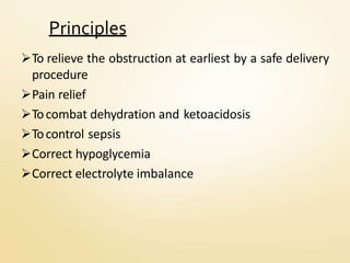 Principles
To relieve the obstruction at earliest by a safe delivery
procedure
Pain relief
Tocombat dehydration and ketoacidosis
Tocontrol sepsis
Correct hypoglycemia
Correct electrolyte imbalance
 