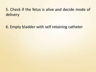 5. Check if the fetus is alive and decide mode of
delivery
6. Empty bladder with self retaining catheter
 