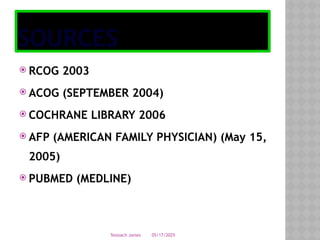 05/17/2025
Tesloach James
SOURCES
 RCOG 2003
 ACOG (SEPTEMBER 2004)
 COCHRANE LIBRARY 2006
 AFP (AMERICAN FAMILY PHYSICIAN) (May 15,
2005)
 PUBMED (MEDLINE)
 