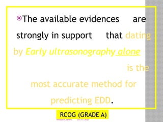 05/17/2025
Tesloach James
The available evidences are
strongly in support that dating
by Early ultrasonography alone
is the
most accurate method for
predicting EDD.
RCOG (GRADE A)
 