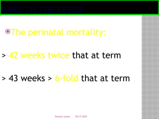05/17/2025
Tesloach James
RISKS TO THE FETUS
The perinatal mortality:
> 42 weeks twice that at term
> 43 weeks > 6-fold that at term
 