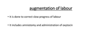augmentation of labour
• It is done to correct slow progress of labour
• It includes amniotomy and administration of oxytocin
 