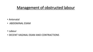 Management of obstructed labour
• Antenatal
• ABDOMINAL EXAM
• Labour
• DECENT VAGINAL EXAM AND CONTRACTIONS
 