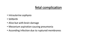 fetal complication
• Intrauterine asphyxia
• Stillbirth
• Alive but with brain damage
• Meconium aspiration causing pneumonia
• Ascending infection due to ruptured membranes
 